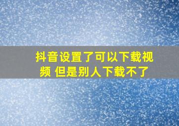 抖音设置了可以下载视频 但是别人下载不了